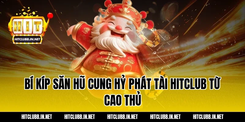 Bí kíp săn hũ Cung Hỷ Phát Tài Hitclub từ cao thủ