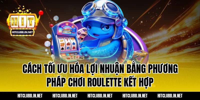 Cách tối ưu hóa lợi nhuận bằng phương pháp chơi roulette kết hợp