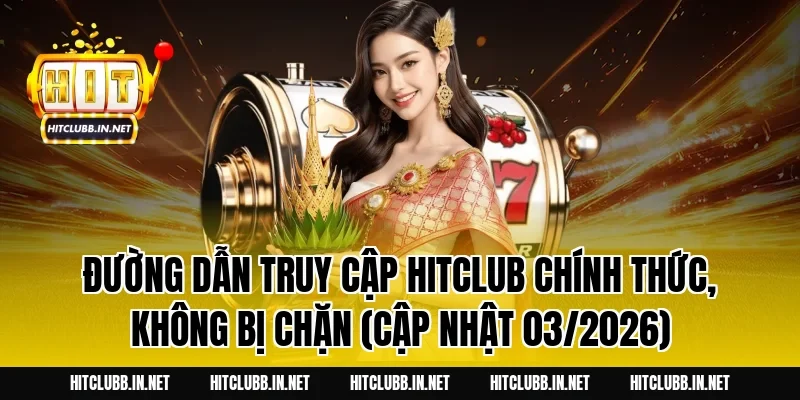 Đường dẫn truy cập HITCLUB chính thức, không bị chặn (Cập nhật 03/2026)