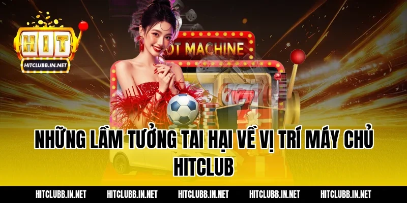 Những lầm tưởng tai hại về vị trí máy chủ Hitclub