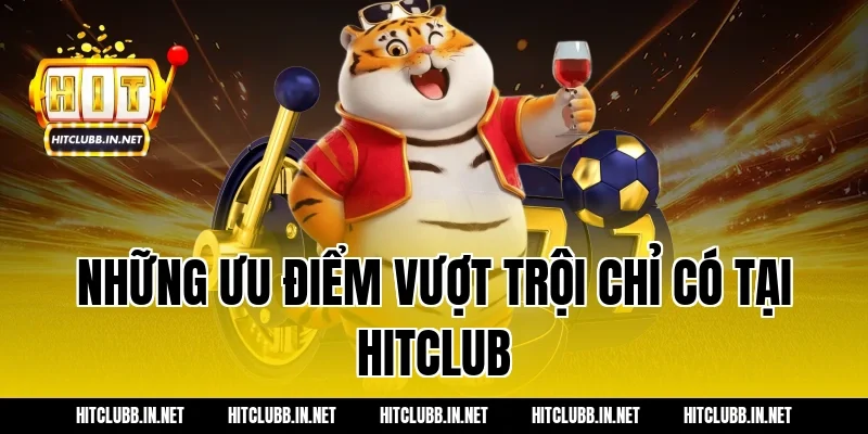 Những ưu điểm vượt trội chỉ có tại Hitclub