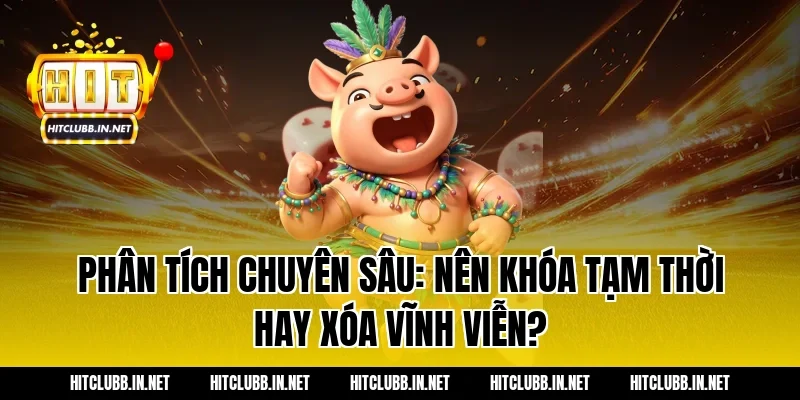 Phân tích chuyên sâu: Nên khóa tạm thời hay xóa vĩnh viễn?