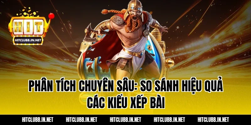 Phân tích chuyên sâu: So sánh hiệu quả các kiểu xếp bài