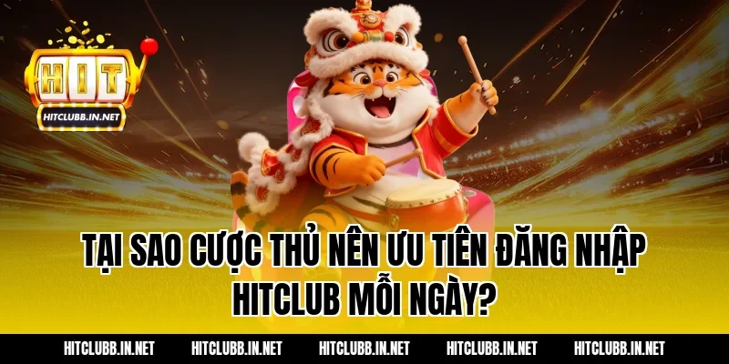 Tại sao cược thủ nên ưu tiên đăng nhập Hitclub mỗi ngày?