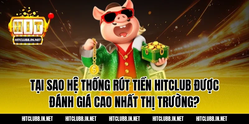 Tại sao hệ thống rút tiền Hitclub được đánh giá cao nhất thị trường?