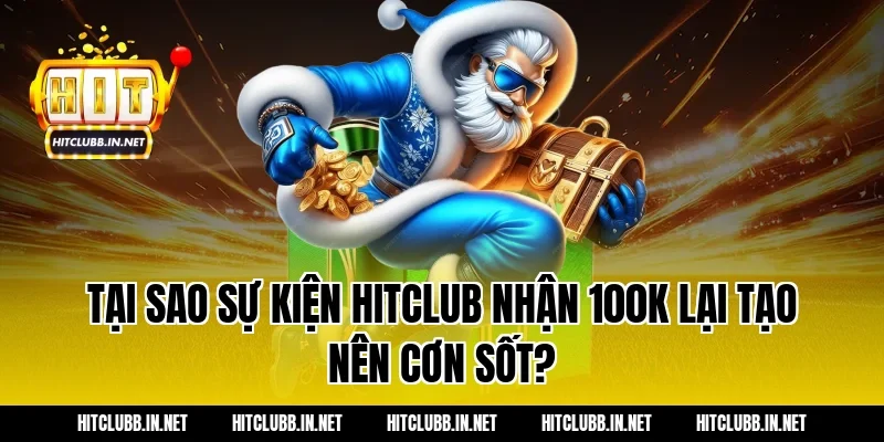 Tại sao sự kiện hitclub nhận 100k lại tạo nên cơn sốt?