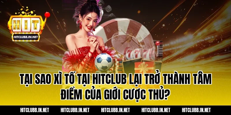 Tại sao Xì Tố tại Hitclub lại trở thành tâm điểm của giới cược thủ?