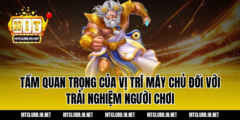 Tầm quan trọng của vị trí máy chủ đối với trải nghiệm người chơi